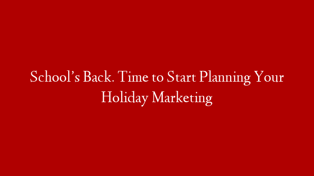 School’s Back. Time to Start Planning Your Holiday Marketing