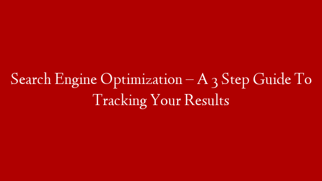 Search Engine Optimization – A 3 Step Guide To Tracking Your Results
