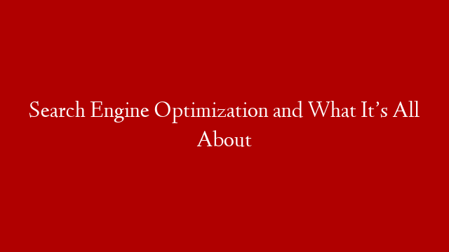 Search Engine Optimization and What It’s All About