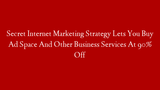 Secret Internet Marketing Strategy Lets You Buy Ad Space And Other Business Services At 90% Off