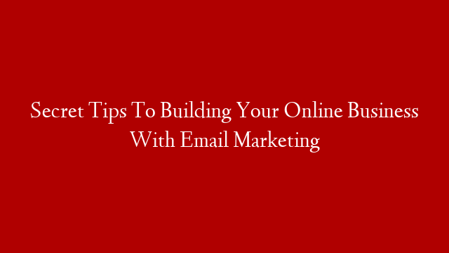 Secret Tips To Building Your Online Business With Email Marketing