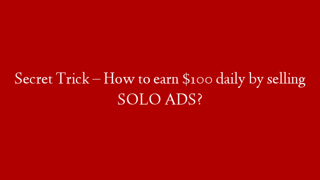 Secret Trick – How to earn $100 daily by selling SOLO ADS?