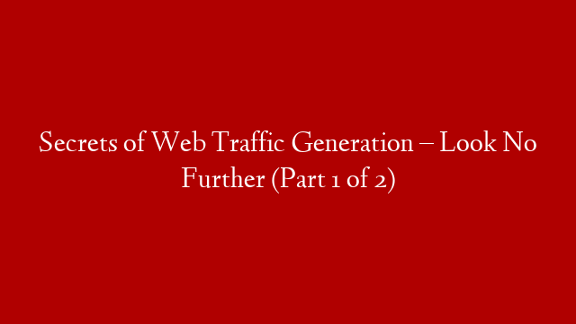 Secrets of Web Traffic Generation – Look No Further (Part 1 of 2)