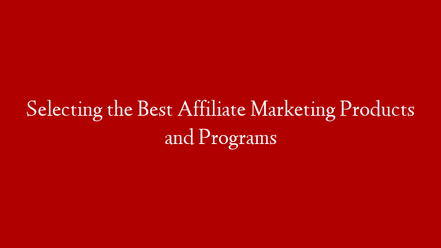 Selecting the Best Affiliate Marketing Products and Programs