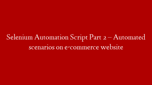 Selenium Automation Script  Part 2 – Automated scenarios on e-commerce website