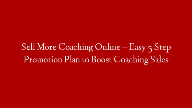 Sell More Coaching Online – Easy 5 Step Promotion Plan to Boost Coaching Sales