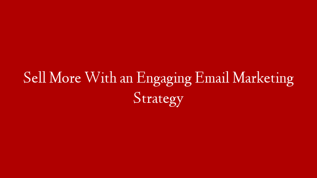 Sell More With an Engaging Email Marketing Strategy