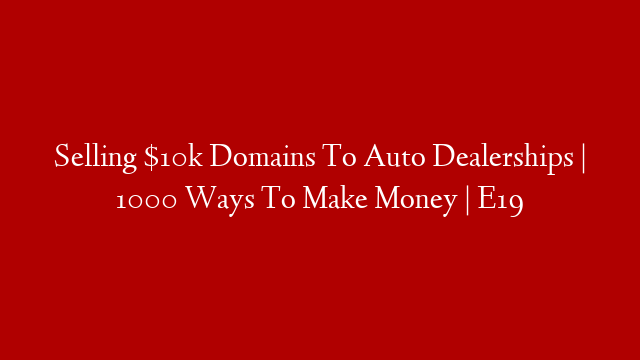 Selling $10k Domains To Auto Dealerships  | 1000 Ways To Make Money | E19