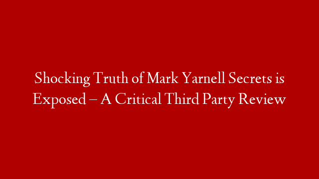 Shocking Truth of Mark Yarnell Secrets is Exposed – A Critical Third Party Review