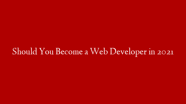 Should You Become a Web Developer in 2021