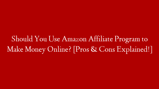 Should You Use Amazon Affiliate Program to Make Money Online? [Pros & Cons Explained!]