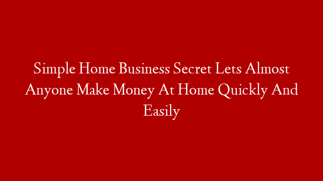 Simple Home Business Secret Lets Almost Anyone Make Money At Home Quickly And Easily