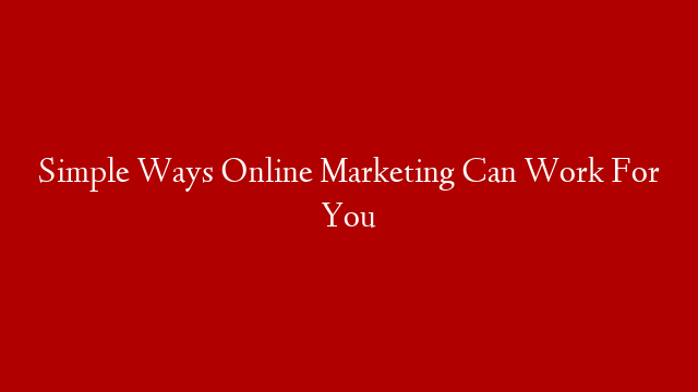Simple Ways Online Marketing Can Work For You