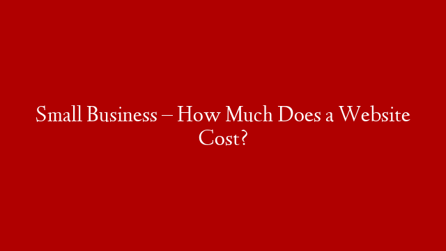 Small Business – How Much Does a Website Cost?