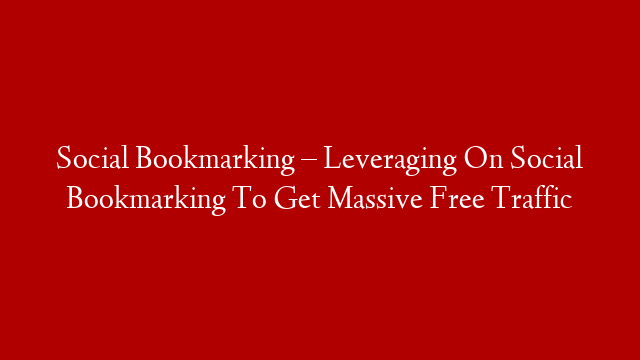 Social Bookmarking – Leveraging On Social Bookmarking To Get Massive Free Traffic