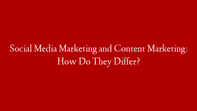 Social Media Marketing and Content Marketing: How Do They Differ?