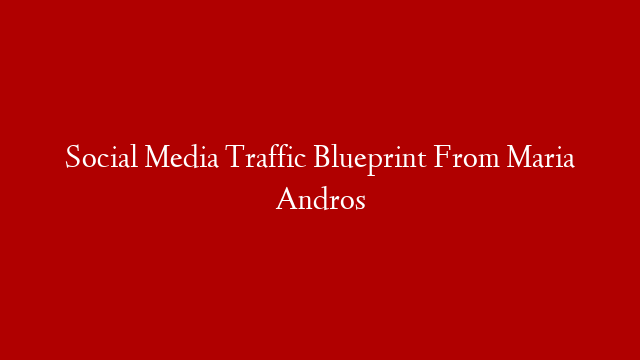 Social Media Traffic Blueprint From Maria Andros