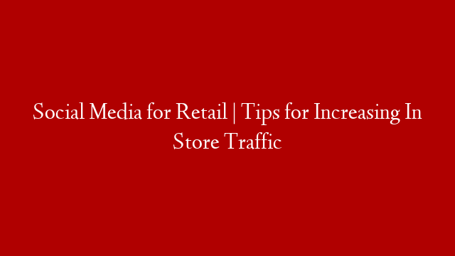 Social Media for Retail | Tips for Increasing In Store Traffic