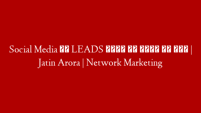 Social Media से LEADS पाने के लिये ये करो | Jatin Arora | Network Marketing