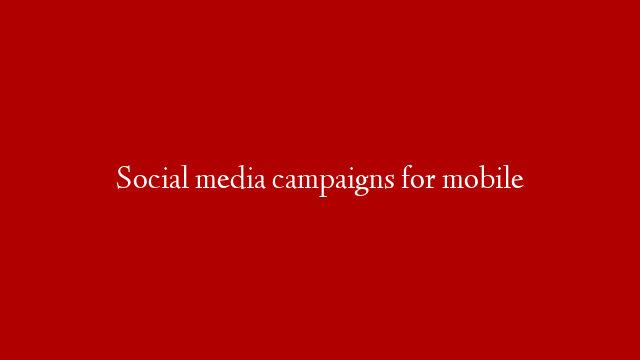 Social media campaigns for mobile
