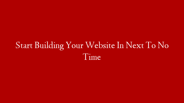 Start Building Your Website In Next To No Time