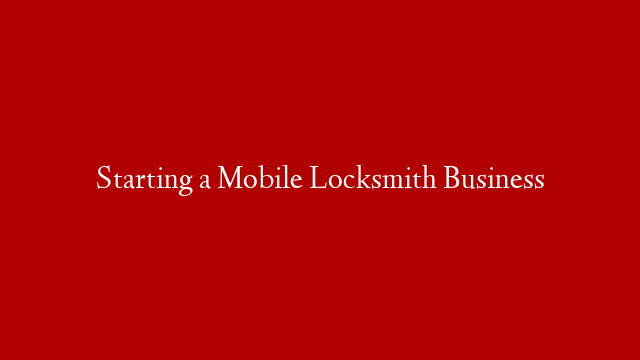 Starting a Mobile Locksmith Business