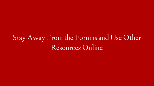 Stay Away From the Forums and Use Other Resources Online