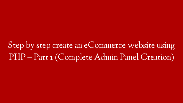 Step by step create an eCommerce website using PHP – Part 1 (Complete Admin Panel Creation)