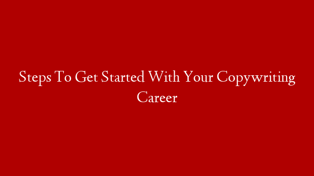 Steps To Get Started With Your Copywriting Career