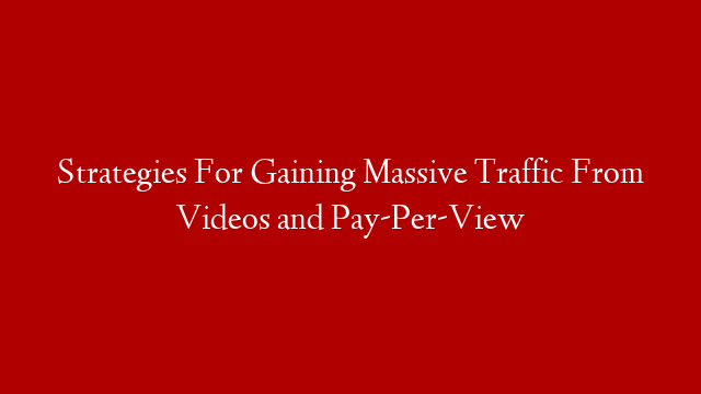 Strategies For Gaining Massive Traffic From Videos and Pay-Per-View