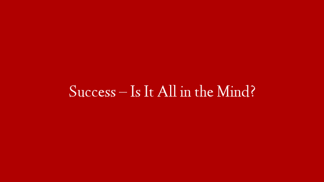 Success – Is It All in the Mind?