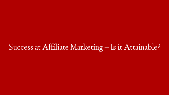 Success at Affiliate Marketing – Is it Attainable?