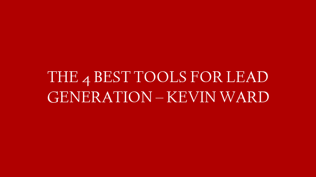 THE 4 BEST TOOLS FOR LEAD GENERATION – KEVIN WARD