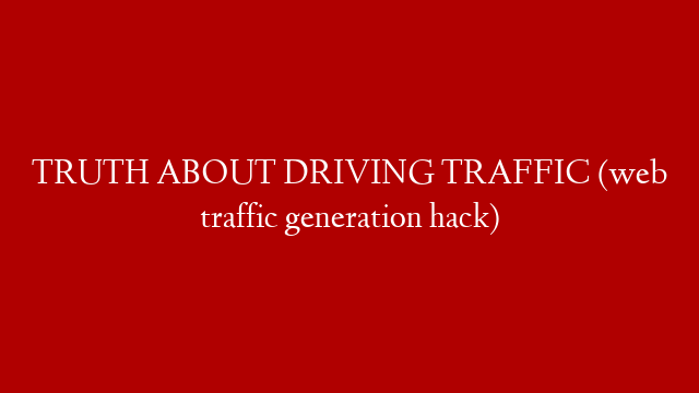 TRUTH ABOUT DRIVING TRAFFIC (web traffic generation hack)