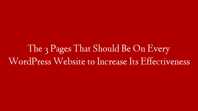 The 3 Pages That Should Be On Every WordPress Website to Increase Its Effectiveness