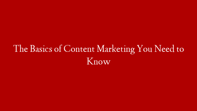 The Basics of Content Marketing You Need to Know