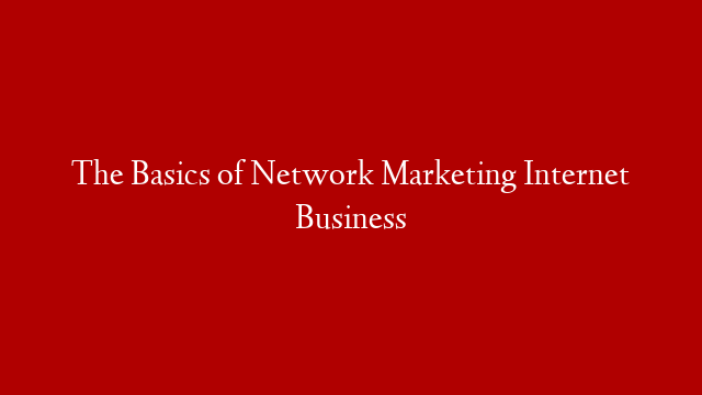 The Basics of Network Marketing Internet Business