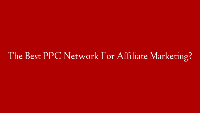The Best PPC Network For Affiliate Marketing?