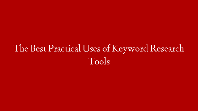 The Best Practical Uses of Keyword Research Tools