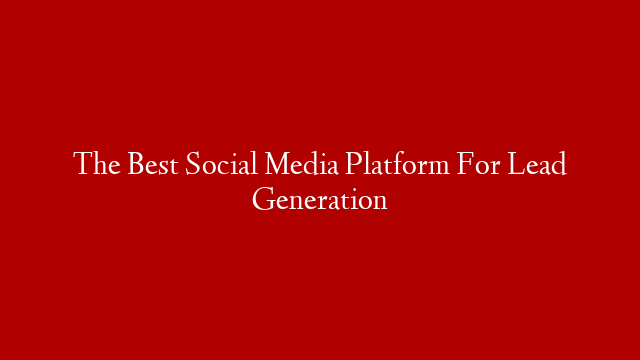 The Best Social Media Platform For Lead Generation