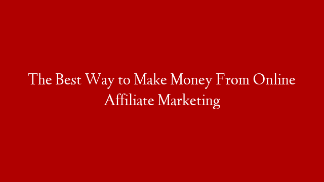 The Best Way to Make Money From Online Affiliate Marketing