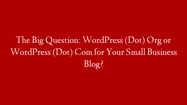 The Big Question: WordPress (Dot) Org or WordPress (Dot) Com for Your Small Business Blog?