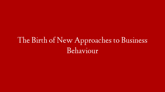 The Birth of New Approaches to Business Behaviour