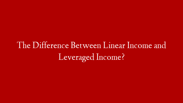 The Difference Between Linear Income and Leveraged Income?