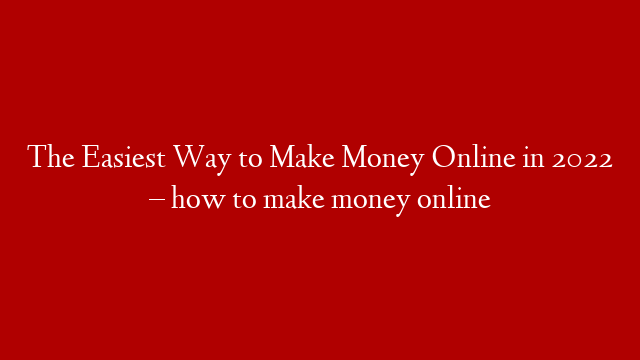 The Easiest Way to Make Money  Online in 2022 – how to make money online
