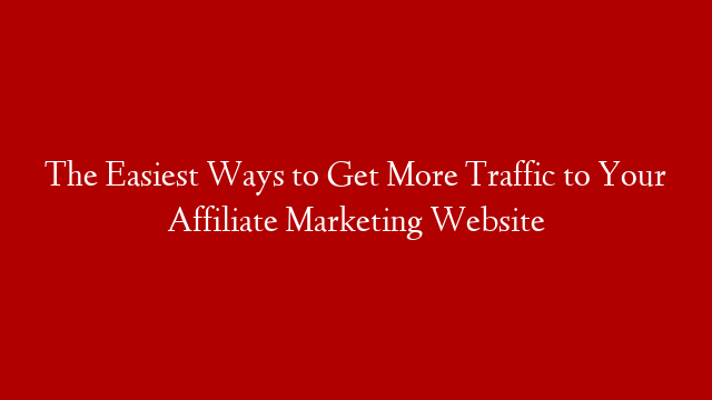 The Easiest Ways to Get More Traffic to Your Affiliate Marketing Website