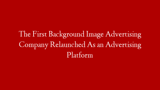 The First Background Image Advertising Company Relaunched As an Advertising Platform