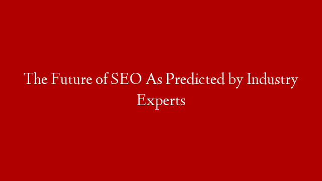 The Future of SEO As Predicted by Industry Experts