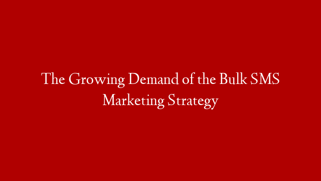The Growing Demand of the Bulk SMS Marketing Strategy