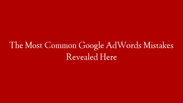 The Most Common Google AdWords Mistakes Revealed Here